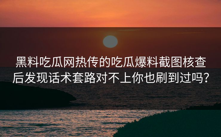 黑料吃瓜网热传的吃瓜爆料截图核查后发现话术套路对不上你也刷到过吗？