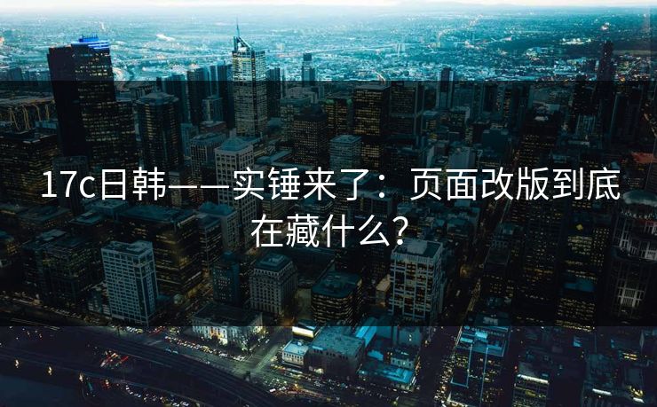 17c日韩——实锤来了：页面改版到底在藏什么？