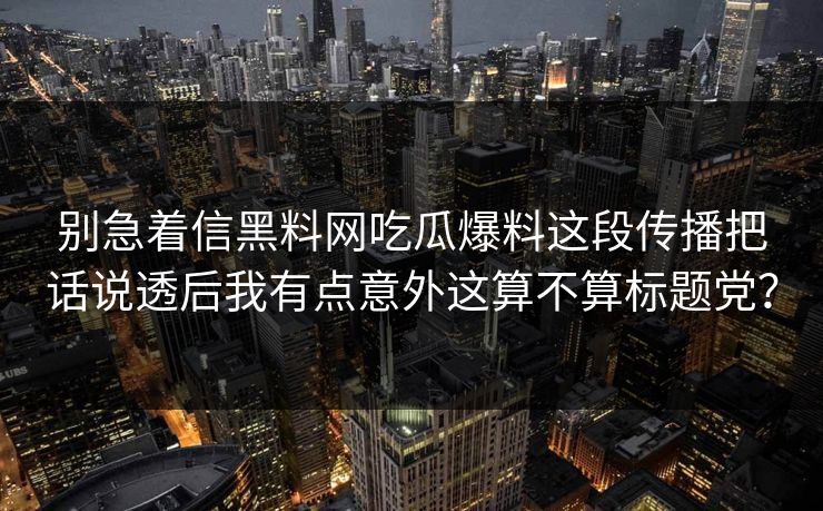 别急着信黑料网吃瓜爆料这段传播把话说透后我有点意外这算不算标题党? 别急着信黑料网吃瓜爆料这段传播把话说透后我有点意外这算不算标题党?