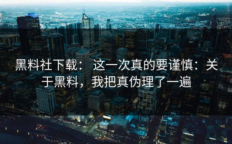 黑料社下载: 这一次真的要谨慎:关于黑料,我把真伪理了一遍 黑料社下载: 这一次真的要谨慎:关于黑料,我把真伪理了一遍