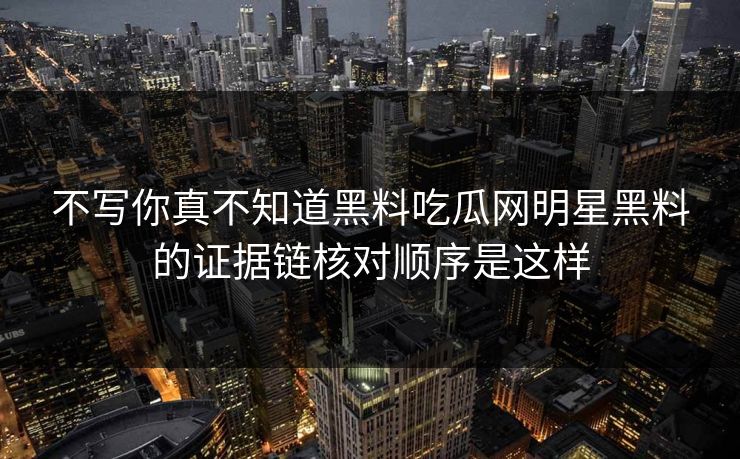 不写你真不知道黑料吃瓜网明星黑料的证据链核对顺序是这样