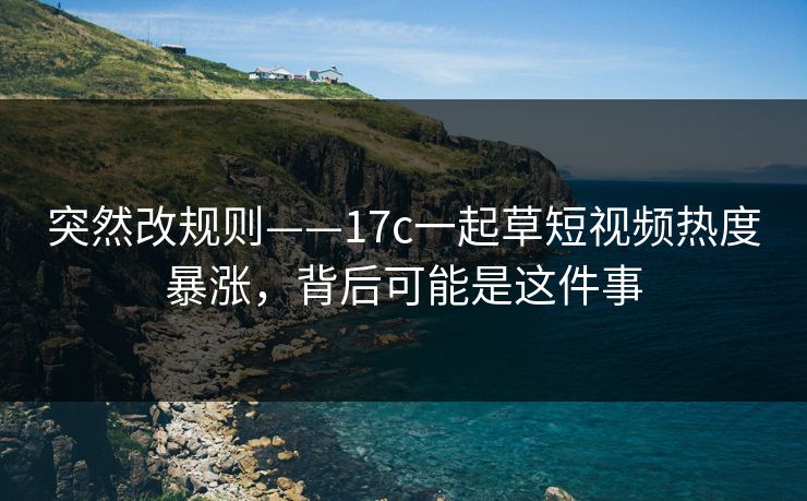 突然改规则——17c一起草短视频热度暴涨，背后可能是这件事