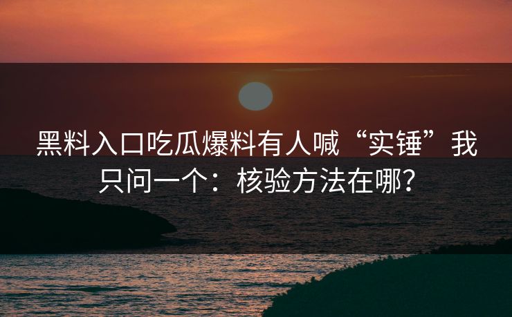 黑料入口吃瓜爆料有人喊“实锤”我只问一个:核验方法在哪? 黑料入口吃瓜爆料有人喊“实锤”我只问一个:核验方法在哪?