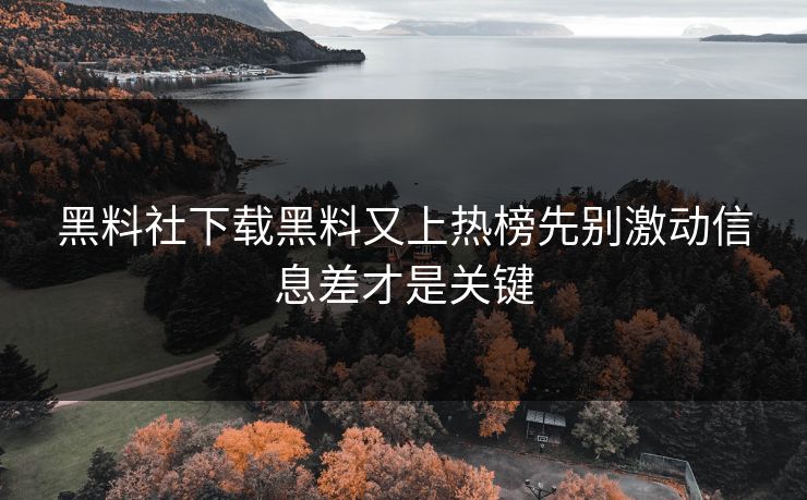 黑料社下载黑料又上热榜先别激动信息差才是关键 黑料社下载黑料又上热榜先别激动信息差才是关键